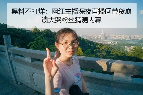 黑料不打烊：网红主播深夜直播间带货崩溃大哭粉丝猜测内幕