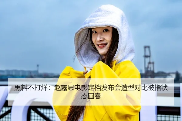 黑料不打烊：赵露思电影定档发布会造型对比被指状态回春